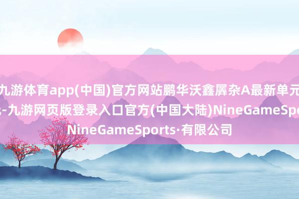 九游体育app(中国)官方网站鹏华沃鑫羼杂A最新单元净值为0.63元-九游网页版登录入口官方(中国大陆)NineGameSports·有限公司