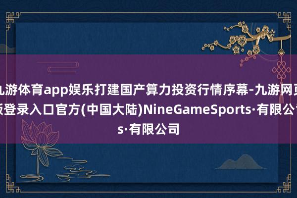 九游体育app娱乐打建国产算力投资行情序幕-九游网页版登录入口官方(中国大陆)NineGameSports·有限公司