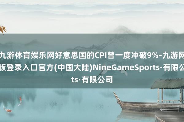 九游体育娱乐网好意思国的CPI曾一度冲破9%-九游网页版登录入口官方(中国大陆)NineGameSports·有限公司