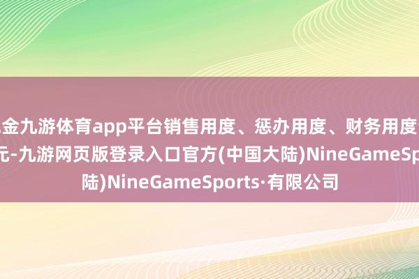 现金九游体育app平台销售用度、惩办用度、财务用度认为7511.78万元-九游网页版登录入口官方(中国大陆)NineGameSports·有限公司