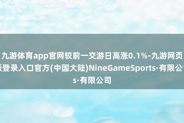 九游体育app官网较前一交游日高涨0.1%-九游网页版登录入口官方(中国大陆)NineGameSports·有限公司