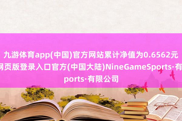 九游体育app(中国)官方网站累计净值为0.6562元-九游网页版登录入口官方(中国大陆)NineGameSports·有限公司