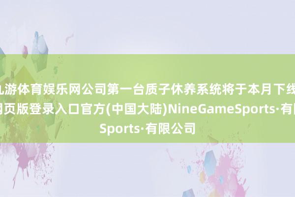 九游体育娱乐网公司第一台质子休养系统将于本月下线-九游网页版登录入口官方(中国大陆)NineGameSports·有限公司