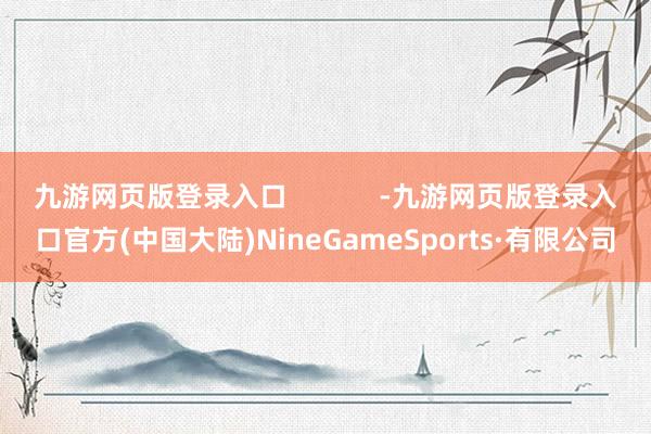 九游网页版登录入口            -九游网页版登录入口官方(中国大陆)NineGameSports·有限公司