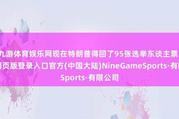 九游体育娱乐网现在特朗普得回了95张选举东谈主票-九游网页版登录入口官方(中国大陆)NineGameSports·有限公司