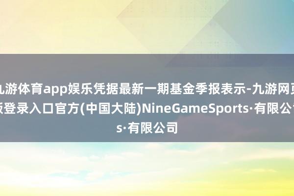 九游体育app娱乐凭据最新一期基金季报表示-九游网页版登录入口官方(中国大陆)NineGameSports·有限公司