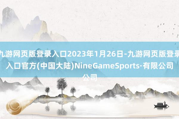 九游网页版登录入口2023年1月26日-九游网页版登录入口官方(中国大陆)NineGameSports·有限公司