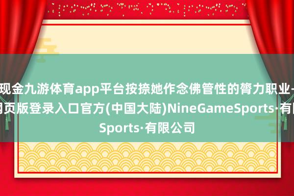 现金九游体育app平台按捺她作念佛管性的膂力职业-九游网页版登录入口官方(中国大陆)NineGameSports·有限公司