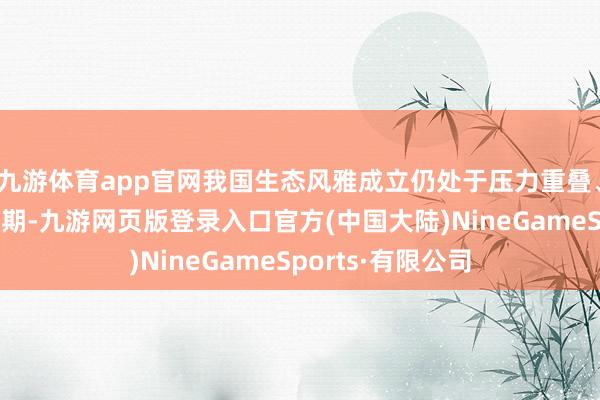 九游体育app官网我国生态风雅成立仍处于压力重叠、负重前行的要津期-九游网页版登录入口官方(中国大陆)NineGameSports·有限公司