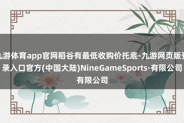 九游体育app官网稻谷有最低收购价托底-九游网页版登录入口官方(中国大陆)NineGameSports·有限公司