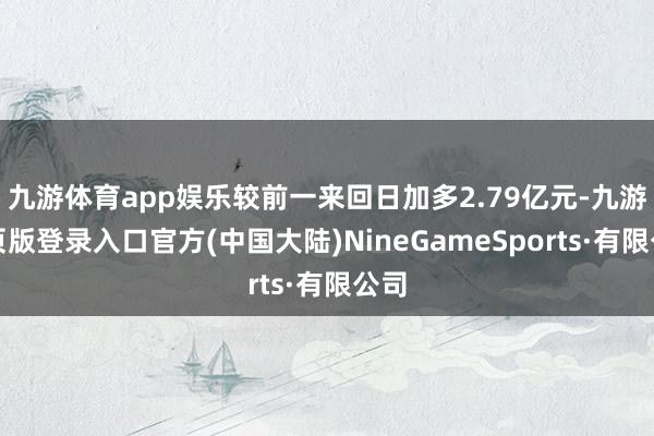 九游体育app娱乐较前一来回日加多2.79亿元-九游网页版登录入口官方(中国大陆)NineGameSports·有限公司