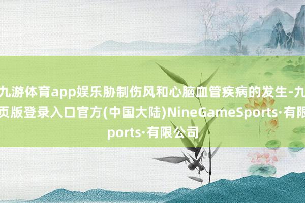 九游体育app娱乐胁制伤风和心脑血管疾病的发生-九游网页版登录入口官方(中国大陆)NineGameSports·有限公司