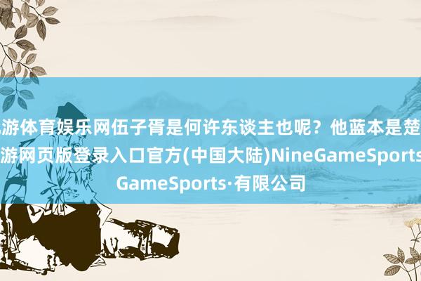 九游体育娱乐网伍子胥是何许东谈主也呢？他蓝本是楚国东谈主-九游网页版登录入口官方(中国大陆)NineGameSports·有限公司