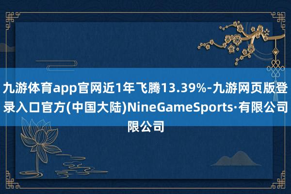 九游体育app官网近1年飞腾13.39%-九游网页版登录入口官方(中国大陆)NineGameSports·有限公司