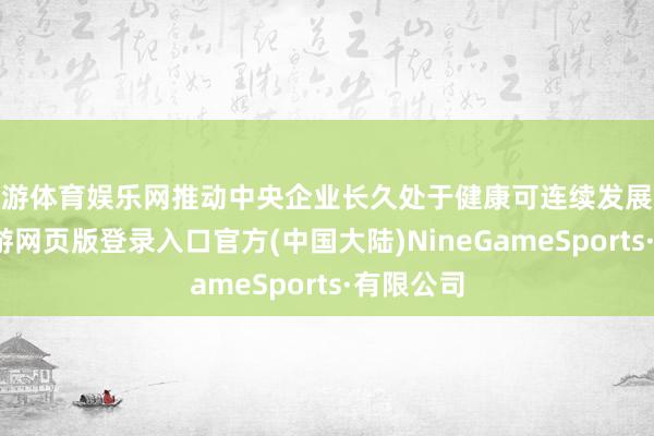 九游体育娱乐网推动中央企业长久处于健康可连续发展轨谈上-九游网页版登录入口官方(中国大陆)NineGameSports·有限公司