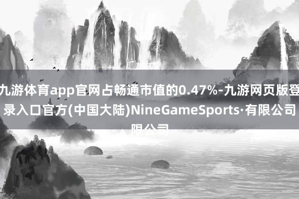 九游体育app官网占畅通市值的0.47%-九游网页版登录入口官方(中国大陆)NineGameSports·有限公司