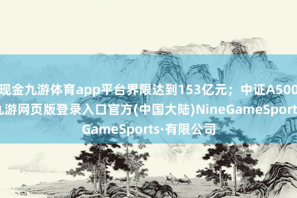 现金九游体育app平台界限达到153亿元；中证A500ETF景顺-九游网页版登录入口官方(中国大陆)NineGameSports·有限公司