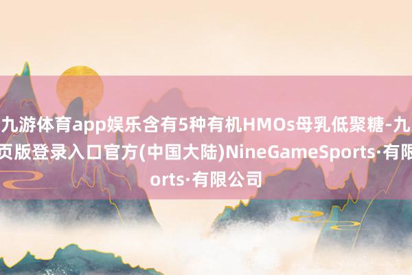 九游体育app娱乐含有5种有机HMOs母乳低聚糖-九游网页版登录入口官方(中国大陆)NineGameSports·有限公司