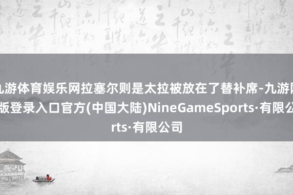 九游体育娱乐网拉塞尔则是太拉被放在了替补席-九游网页版登录入口官方(中国大陆)NineGameSports·有限公司