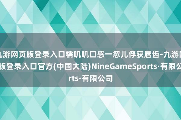 九游网页版登录入口糯叽叽口感一忽儿俘获唇齿-九游网页版登录入口官方(中国大陆)NineGameSports·有限公司