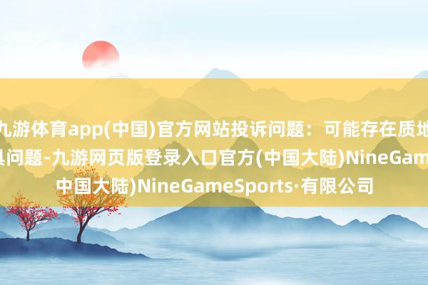 九游体育app(中国)官方网站投诉问题：可能存在质地->冒充及格家具问题-九游网页版登录入口官方(中国大陆)NineGameSports·有限公司