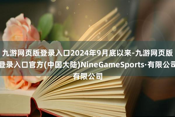 九游网页版登录入口　　2024年9月底以来-九游网页版登录入口官方(中国大陆)NineGameSports·有限公司