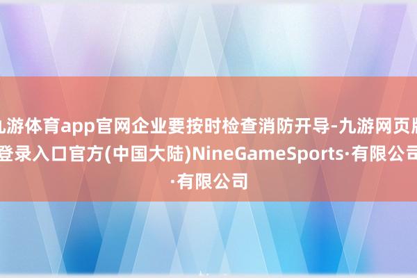 九游体育app官网企业要按时检查消防开导-九游网页版登录入口官方(中国大陆)NineGameSports·有限公司