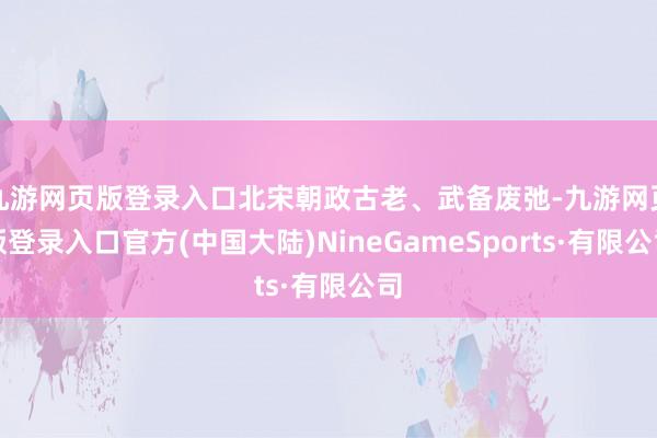 九游网页版登录入口北宋朝政古老、武备废弛-九游网页版登录入口官方(中国大陆)NineGameSports·有限公司