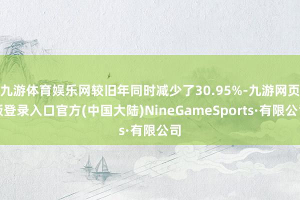 九游体育娱乐网较旧年同时减少了30.95%-九游网页版登录入口官方(中国大陆)NineGameSports·有限公司