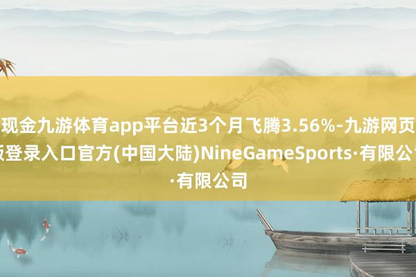 现金九游体育app平台近3个月飞腾3.56%-九游网页版登录入口官方(中国大陆)NineGameSports·有限公司