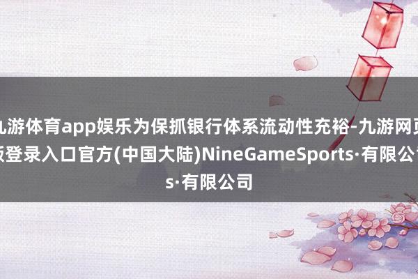 九游体育app娱乐为保抓银行体系流动性充裕-九游网页版登录入口官方(中国大陆)NineGameSports·有限公司