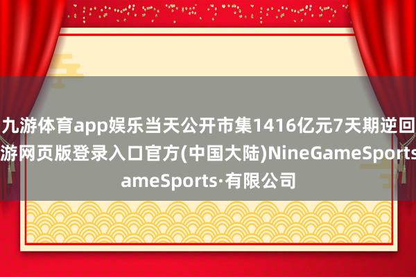 九游体育app娱乐当天公开市集1416亿元7天期逆回购到期-九游网页版登录入口官方(中国大陆)NineGameSports·有限公司