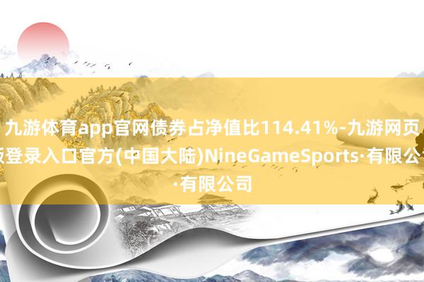 九游体育app官网债券占净值比114.41%-九游网页版登录入口官方(中国大陆)NineGameSports·有限公司