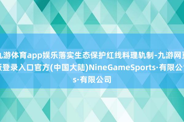 九游体育app娱乐落实生态保护红线料理轨制-九游网页版登录入口官方(中国大陆)NineGameSports·有限公司