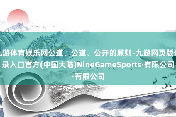 九游体育娱乐网公道、公道、公开的原则-九游网页版登录入口官方(中国大陆)NineGameSports·有限公司