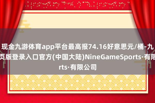 现金九游体育app平台最高报74.16好意思元/桶-九游网页版登录入口官方(中国大陆)NineGameSports·有限公司