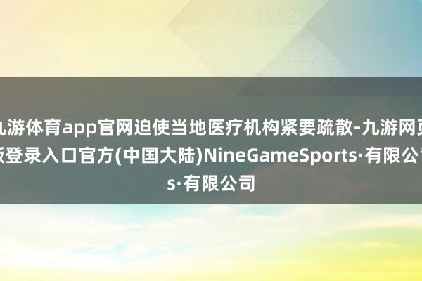 九游体育app官网迫使当地医疗机构紧要疏散-九游网页版登录入口官方(中国大陆)NineGameSports·有限公司