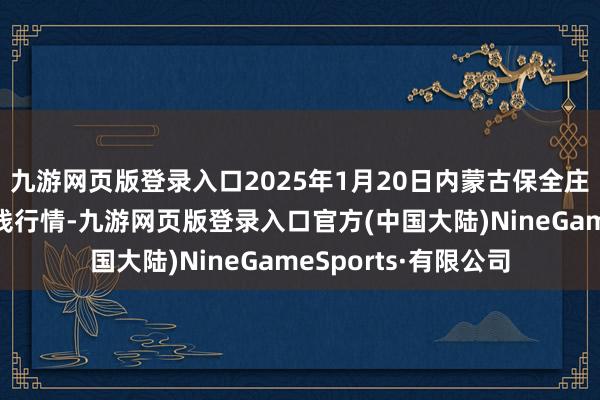 九游网页版登录入口2025年1月20日内蒙古保全庄农居品批发市集价钱行情-九游网页版登录入口官方(中国大陆)NineGameSports·有限公司