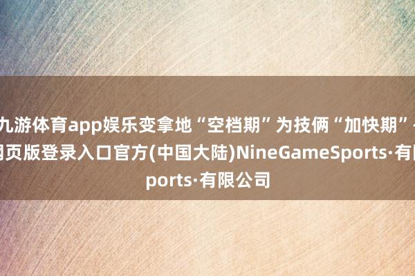 九游体育app娱乐变拿地“空档期”为技俩“加快期”-九游网页版登录入口官方(中国大陆)NineGameSports·有限公司