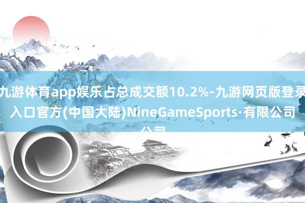 九游体育app娱乐占总成交额10.2%-九游网页版登录入口官方(中国大陆)NineGameSports·有限公司