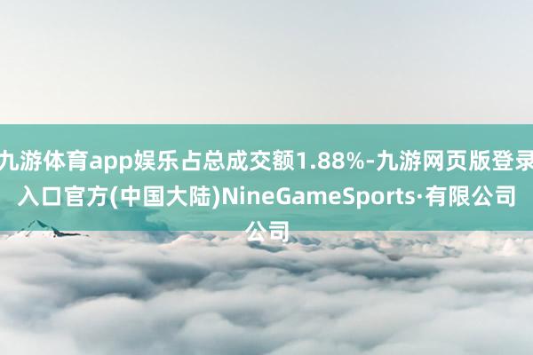 九游体育app娱乐占总成交额1.88%-九游网页版登录入口官方(中国大陆)NineGameSports·有限公司